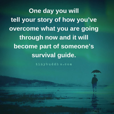 One day you will tell your story of how you've overcome what you are going through now and it will become part of someone's survival guide.